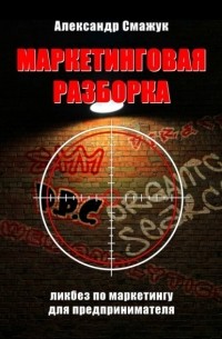 Александр Смажук - Маркетинговая РАЗБОРКА. Ликбез по маркетингу для предпринимателя