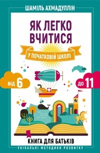 Шамиль Ахмадуллин - Як легко вчитися в початковій школі. З 6 до 11. Книга для батьків