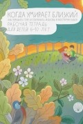 Когда умирает близкий. Как пережить горе и сохранить любовь и воспоминания. Рабочая тетрадь для детей 6–10 лет