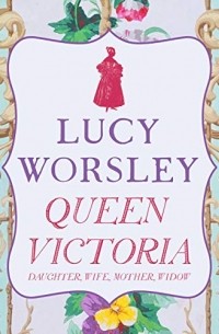 Люси Уорсли - Queen Victoria: Daughter, Wife, Mother, Widow