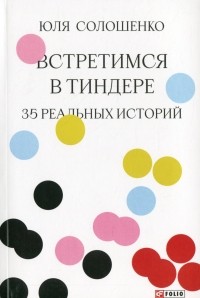 Юлия Солошенко - Встретимся в Тиндере. 35 реальных историй