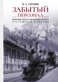 Виталий Александрович Сердюк - «Забытый персонал»: женский труд на железных дорогах Российской империи