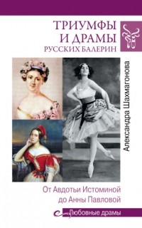 Александра Шахмагонова - Триумфы и драмы русских балерин. От Авдотьи Истоминой до Анны Павловой