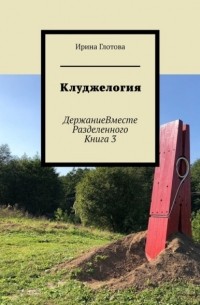 Ирина Глотова - Клуджелогия. ДержаниеВместеРазделенного. Книга 3