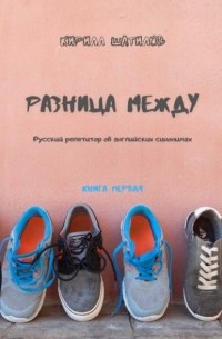 Кирилл Шатилов - Разница между. Русский репетитор об английских синонимах. Книга первая