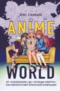 Крис Стакманн - Anime World. От "Покемонов" до "Тетради смерти": как менялся мир японской анимации
