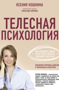 Ксения Кошкина - Телесная психология: как изменить судьбу через тело и вернуть женщине саму себя