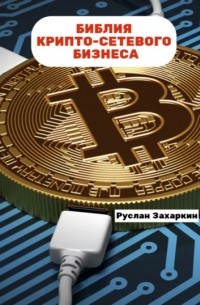 Руслан Игоревич Захаркин - Библия крипто-сетевого бизнеса