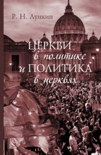 Роман Лункин - Церкви в политике и политика в церквях. Как современное христианство меняет европейское общество