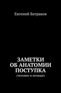 Евгений Батраков - Заметки об анатомии поступка. Человек и нелюди