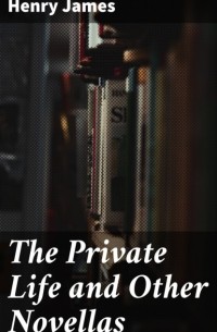 Генри Джеймс - The Private Life and Other Novellas