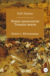 Игорь Палеев - Новая хронология Темных веков. Книга 1. Юстинианы