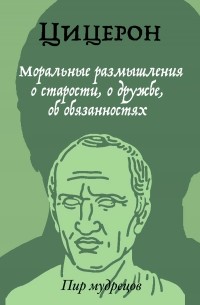 Цицерон - Моральные размышления о старости, о дружбе, об обязанностях