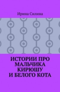 И. Ю. Силина - Истории про мальчика Кирюшу и белого кота