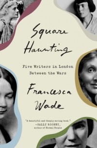 Франческа Уэйд - Square Haunting: Five Writers in London Between the Wars