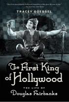 Tracey Goessel - First King of Hollywood: The Life of Douglas Fairbanks