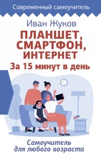 Иван Жуков - Планшет, смартфон, Интернет. За 15 минут в день. Самоучитель для любого возраста