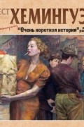 Эрнест Хемингуэй - Очень короткая история. Сборник рассказов