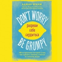 Аджан Брахм - Don't worry. Be grumpy. Разреши себе сердиться. 108 коротких историй о том, как сделать лимонад из лимонов жизни