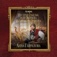 Анна Гаврилова - Астра. Шустрое счастье или Охота на маленького дракона