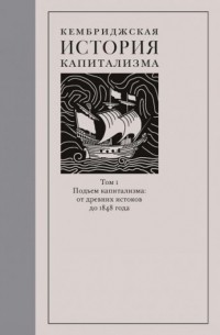 без автора - Кембриджская история капитализма. Том 1: Подъем капитализма: от древних истоков до 1848 года (сборник)