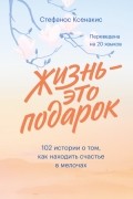 Стефанос Ксенакис - Жизнь - это подарок. 102 истории о том, как находить счастье в мелочах