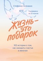Стефанос Ксенакис - Жизнь - это подарок. 102 истории о том, как находить счастье в мелочах