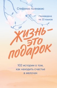 Стефанос Ксенакис - Жизнь - это подарок. 102 истории о том, как находить счастье в мелочах