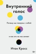 Итан Кросс - Внутренний голос. Почему мы говорим с собой и как это на нас влияет