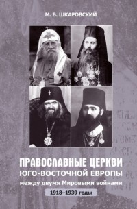 Михаил Шкаровский - Православные церкви Юго-Восточной Европы между двумя мировыми войнами