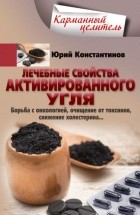 Юрий Константинов - Лечебные свойства активированного угля. Борьба с онкологией, очищение от токсинов, снижение холестерина…
