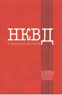  - НКВД в Западной Беларуси: сентябрь—декабрь 1939 г.: документы и материалы