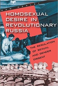 Дан Хили - Homosexual Desire in Revolutionary Russia: The Regulation of Sexual and Gender Dissent