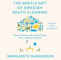 Маргарета Магнуссон - The Gentle Art of Swedish Death Cleaning: How to Free Yourself and Your Family from a Lifetime of Clutter