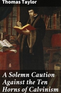 Томас Тейлор - A Solemn Caution Against the Ten Horns of Calvinism