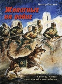 Виктор Кокосов - Животные на войне. Как птицы и звери помогли нашей армии победить