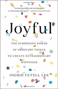 Ингрид Фетелл Ли - Joyful : The surprising power of ordinary things to create extraordinary happiness