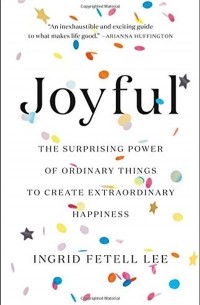 Ингрид Фетелл Ли - Joyful : The surprising power of ordinary things to create extraordinary happiness