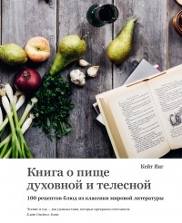 Кейт Янг - Книга о пище духовной и телесной: 100 рецептов блюд из классики мировой литературы