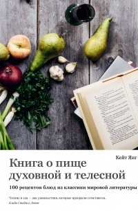 Кейт Янг - Книга о пище духовной и телесной: 100 рецептов блюд из классики мировой литературы