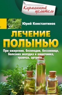 Юрий Константинов - Лечение полынью. При ожирении, бесплодии, бессоннице, болезнях желудка и кишечника, травмах, артрите…