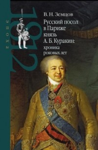 Владимир Земцов - Русский посол в Париже князь А. Б. Куракин: хроника роковых лет