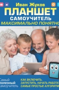 Иван Жуков - Планшет. Самоучитель. Максимально понятно. Как включить, запустить, начать работать! Самые простые алгоритмы!