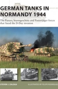 Стивен Залога - German Tanks in Normandy 1944: The Panzer, Sturmgeschutz and Panzerjager Forces that faced the D-Day Invasion