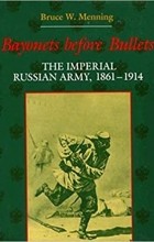Брюс У. Меннинг - Bayonets Before Bullets: The Imperial Russian Army, 1861-1914