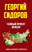 Георгий Сидоров - Тайный проект вождя. Основы державного строительства