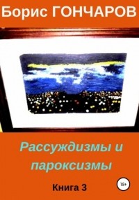 Борис Гончаров - Рассуждизмы и пароксизмы. Книга 3