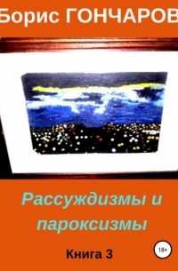 Борис Гончаров - Рассуждизмы и пароксизмы. Книга 3