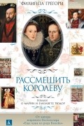 Филиппа Грегори - Рассмешить королеву: Роман о Марии и Елизавете Тюдор