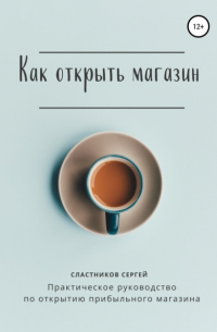 Сергей Владимирович Сластников - Как открыть магазин